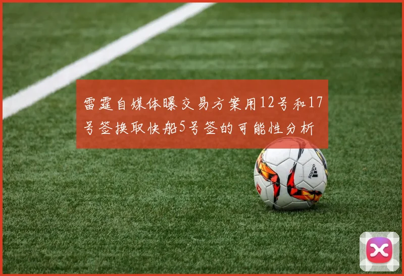 雷霆自媒体曝交易方案用12号和17号签换取快船5号签的可能性分析