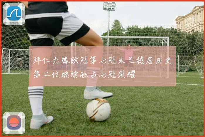 拜仁无缘欧冠第七冠米兰稳居历史第二位继续独占七冠荣耀