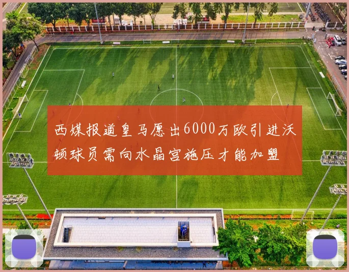 西媒报道皇马愿出6000万欧引进沃顿球员需向水晶宫施压才能加盟