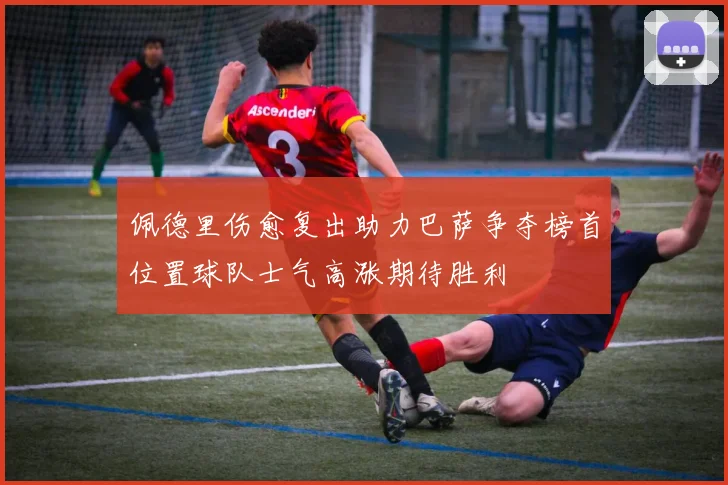 佩德里伤愈复出助力巴萨争夺榜首位置球队士气高涨期待胜利