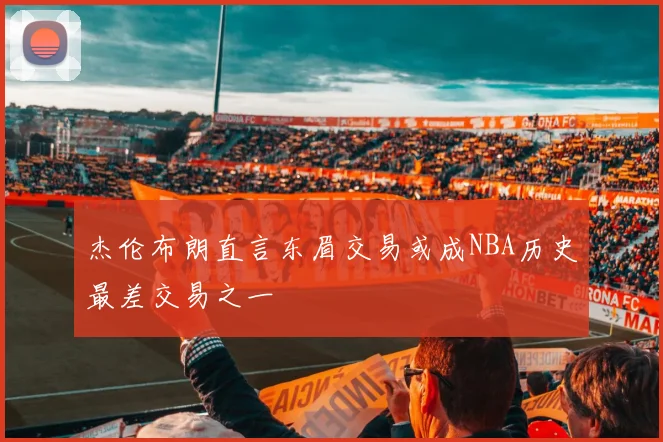 杰伦布朗直言东眉交易或成NBA历史最差交易之一