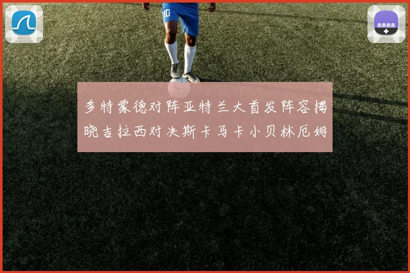 多特蒙德对阵亚特兰大首发阵容揭晓吉拉西对决斯卡马卡小贝林厄姆出战