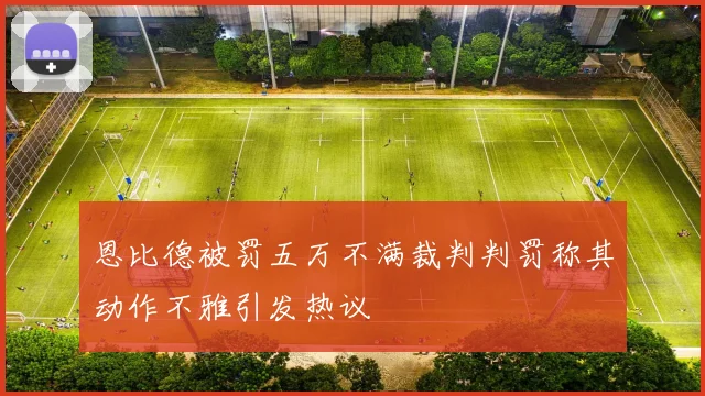 恩比德被罚五万不满裁判判罚称其动作不雅引发热议