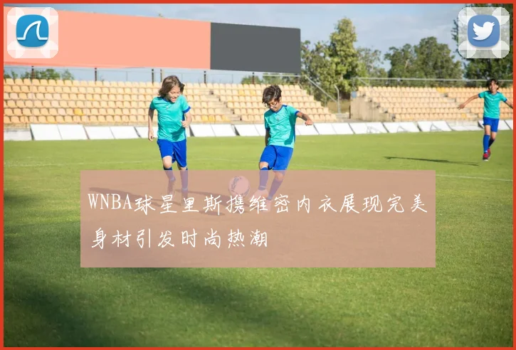 WNBA球星里斯携维密内衣展现完美身材引发时尚热潮