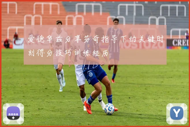 爱德华兹分享芬奇指导下的关键时刻得分技巧训练经历