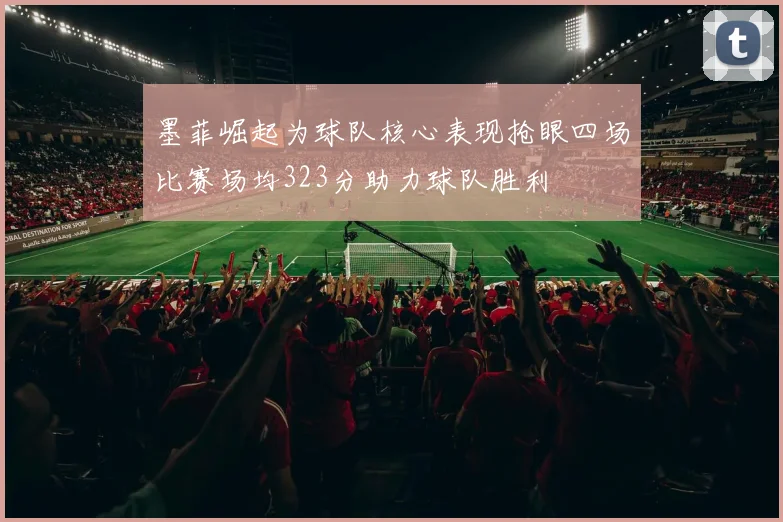 墨菲崛起为球队核心表现抢眼四场比赛场均323分助力球队胜利