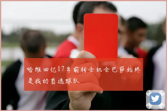 哈维回忆17年前转会机会巴萨始终是我的首选球队