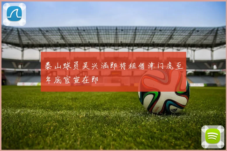 泰山球员吴兴涵即将租借津门虎至年底官宣在即