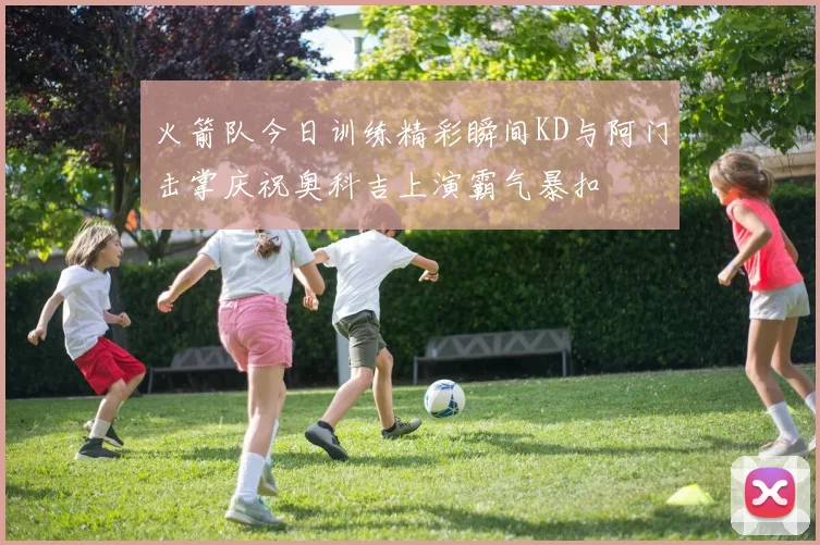 火箭队今日训练精彩瞬间KD与阿门击掌庆祝奥科吉上演霸气暴扣