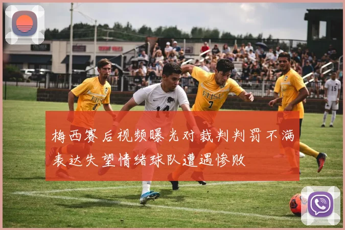 梅西赛后视频曝光对裁判判罚不满表达失望情绪球队遭遇惨败