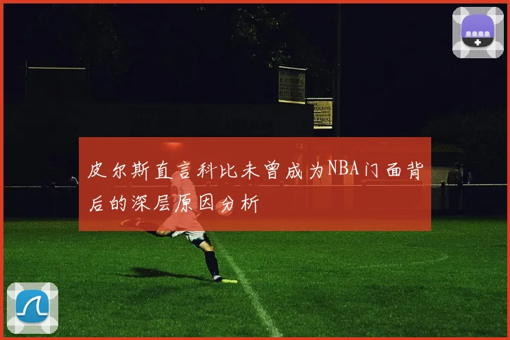 皮尔斯直言科比未曾成为NBA门面背后的深层原因分析