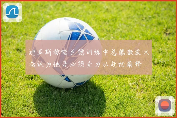 迪亚斯称哈兰德训练中总能激发火花认为他是必须全力以赴的前锋