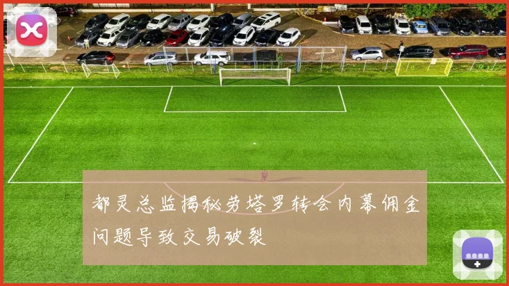 都灵总监揭秘劳塔罗转会内幕佣金问题导致交易破裂