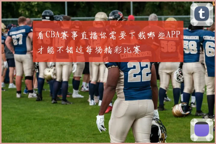 看CBA赛事直播你需要下载哪些APP才能不错过每场精彩比赛