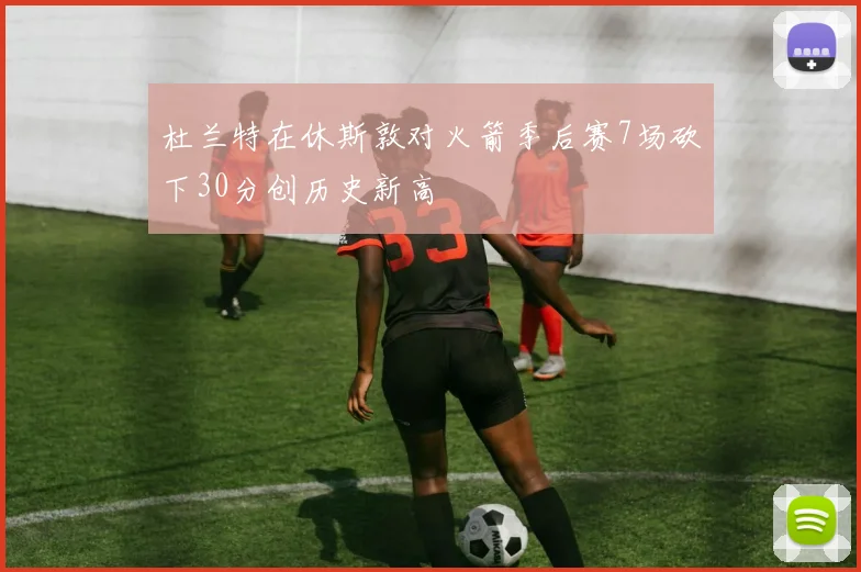 杜兰特在休斯敦对火箭季后赛7场砍下30分创历史新高