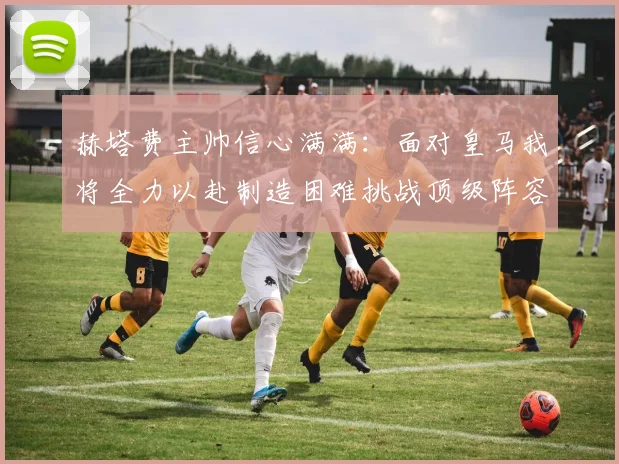 赫塔费主帅信心满满：面对皇马我将全力以赴制造困难挑战顶级阵容