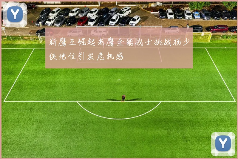 新鹰王崛起老鹰全能战士挑战杨少侠地位引发危机感