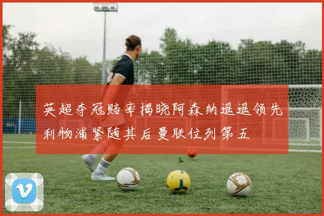 英超夺冠赔率揭晓阿森纳遥遥领先利物浦紧随其后曼联位列第五