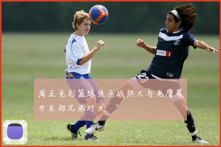 周五竞彩篮球焦点战热火与老鹰展开东部兄弟对决