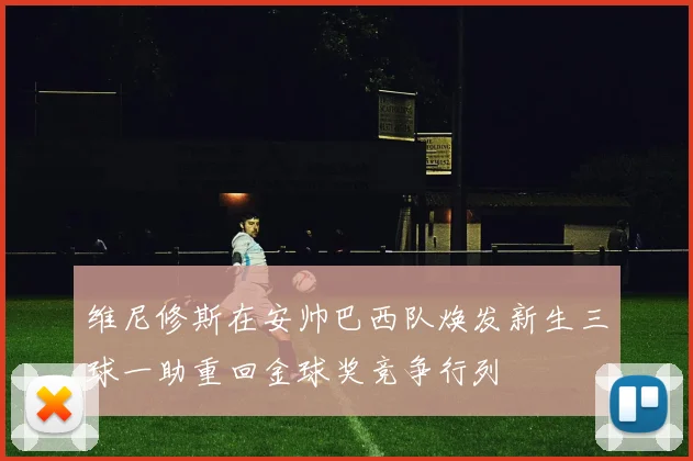 维尼修斯在安帅巴西队焕发新生三球一助重回金球奖竞争行列