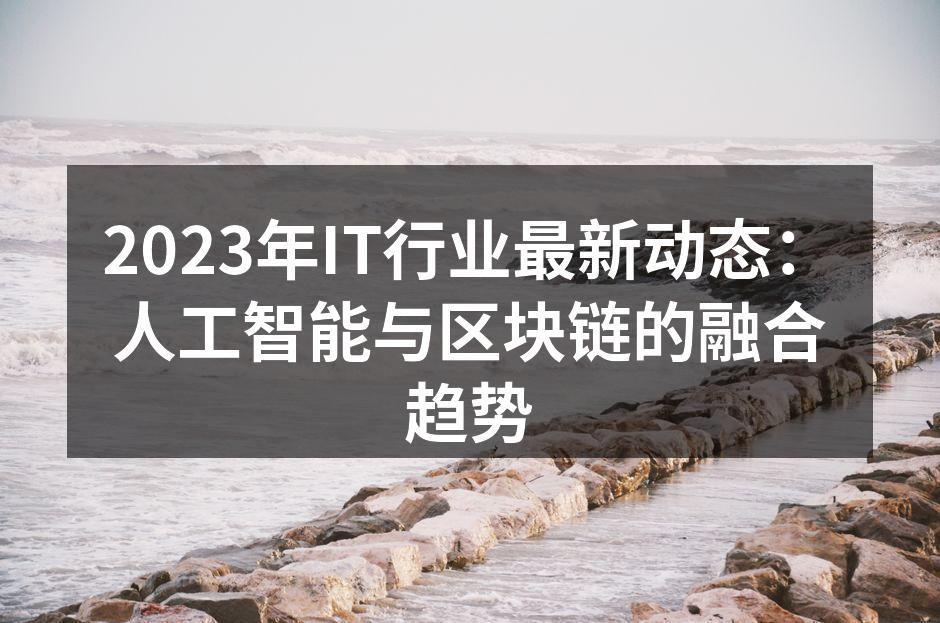 2023年IT行业最新动态：人工智能与区块链的融合趋势