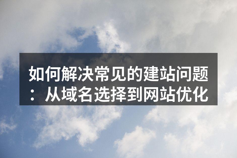 如何解决常见的建站问题：从域名选择到网站优化