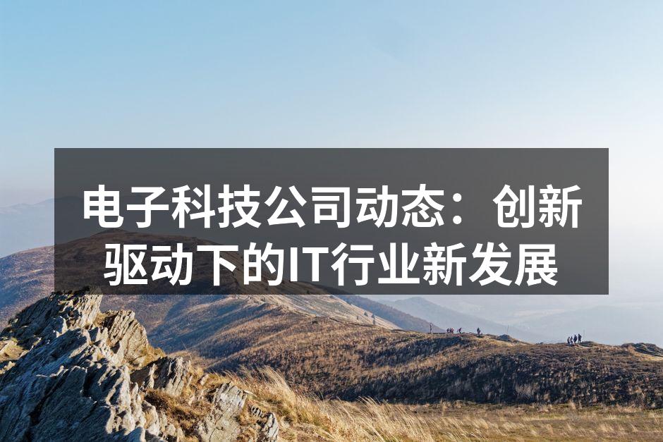 电子科技公司动态：创新驱动下的IT行业新发展