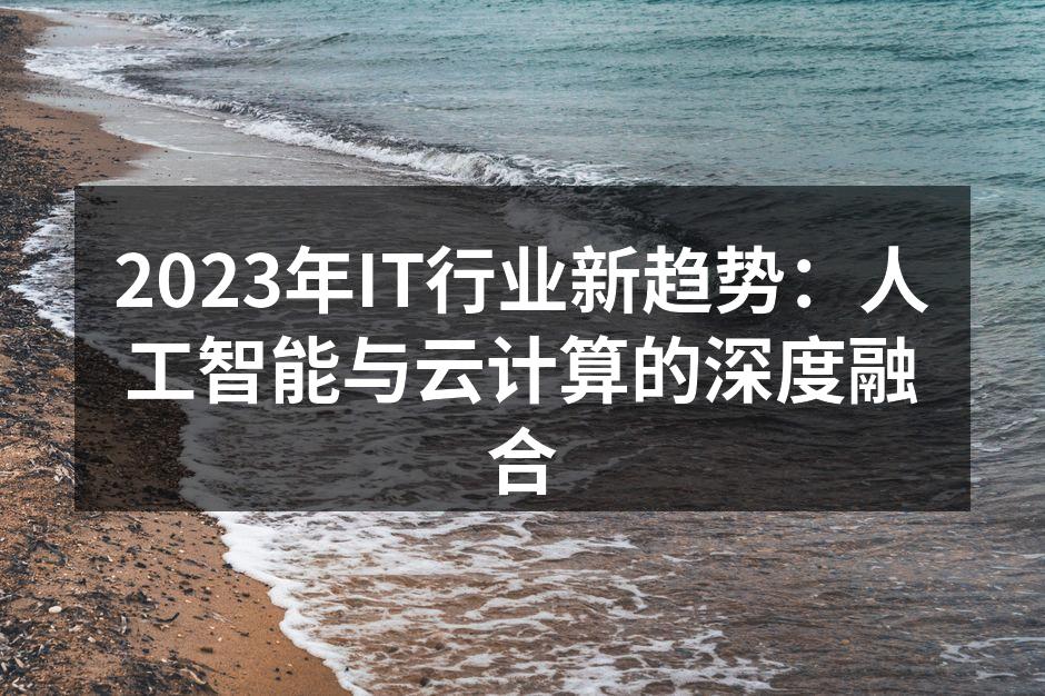 2023年IT行业新趋势：人工智能与云计算的深度融合